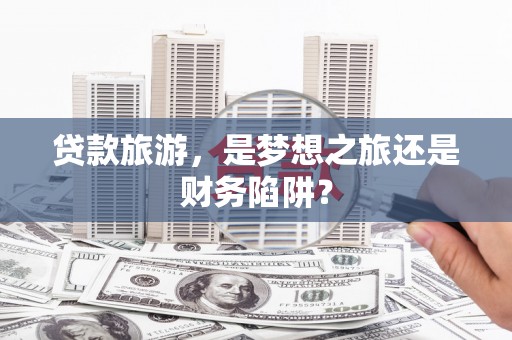 牙克石贷款旅游，是梦想之旅还是财务陷阱？