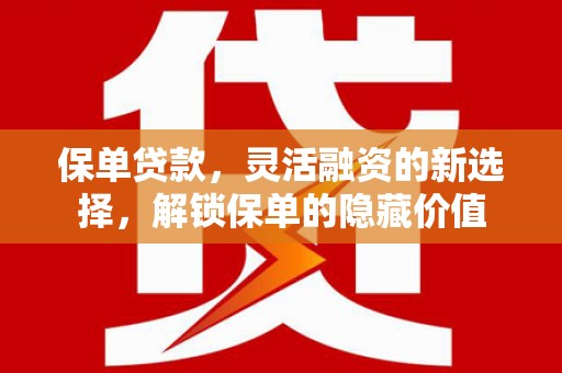 牙克石保单贷款，灵活融资的新选择，解锁保单的隐藏价值