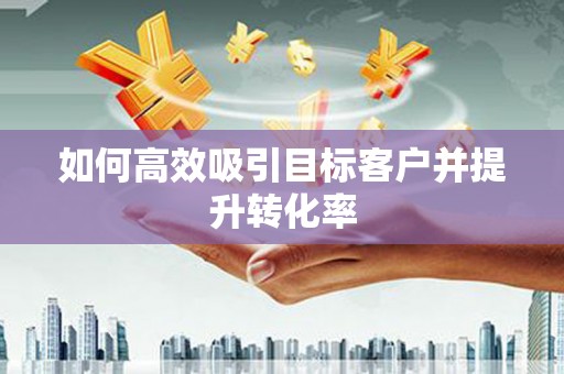 牙克石如何高效吸引目标客户并提升转化率
