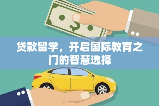 牙克石贷款留学，开启国际教育之门的智慧选择