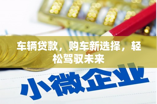 牙克石车辆贷款，购车新选择，轻松驾驭未来