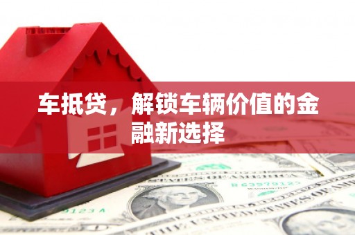 牙克石车抵贷，解锁车辆价值的金融新选择