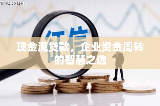 牙克石现金流贷款，企业资金周转的智慧之选