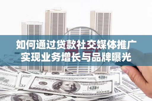 牙克石如何通过贷款社交媒体推广实现业务增长与品牌曝光
