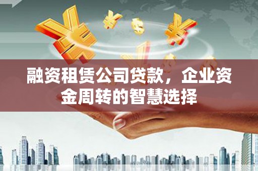 牙克石融资租赁公司贷款，企业资金周转的智慧选择