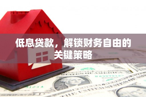 牙克石低息贷款，解锁财务自由的关键策略
