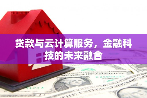 牙克石贷款与云计算服务，金融科技的未来融合