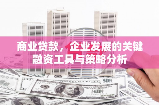 牙克石商业贷款，企业发展的关键融资工具与策略分析