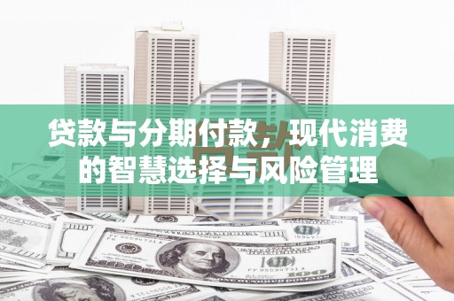 牙克石贷款与分期付款，现代消费的智慧选择与风险管理