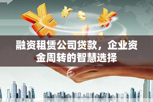 牙克石融资租赁公司贷款，企业资金周转的智慧选择