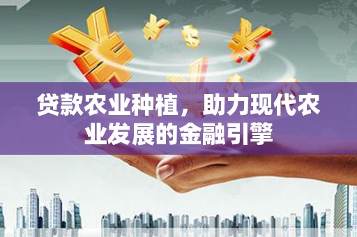 牙克石贷款农业种植，助力现代农业发展的金融引擎