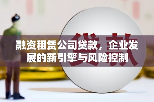 牙克石融资租赁公司贷款，企业发展的新引擎与风险控制