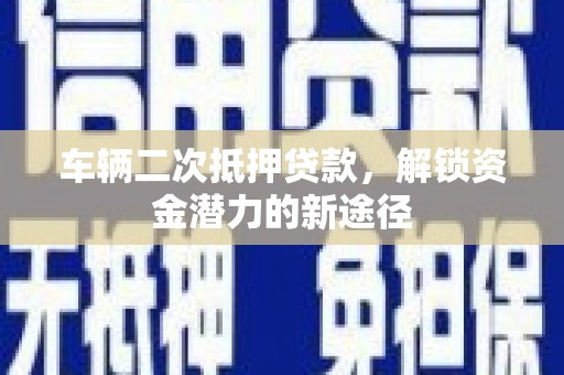牙克石车辆二次抵押贷款，解锁资金潜力的新途径