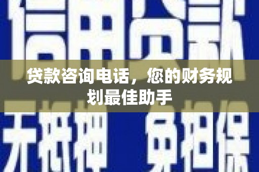 牙克石贷款咨询电话，您的财务规划最佳助手
