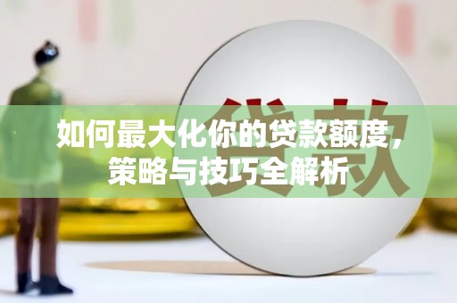 牙克石如何最大化你的贷款额度，策略与技巧全解析