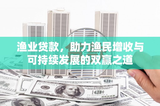 牙克石渔业贷款，助力渔民增收与可持续发展的双赢之道