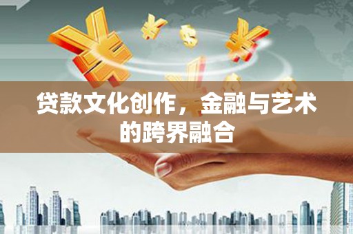 牙克石贷款文化创作，金融与艺术的跨界融合