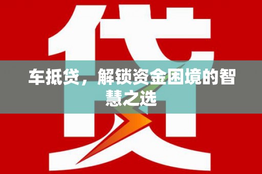 牙克石车抵贷，解锁资金困境的智慧之选