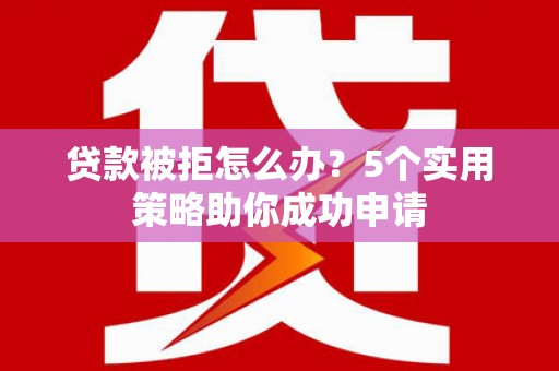 牙克石贷款被拒怎么办？5个实用策略助你成功申请