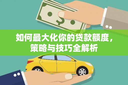 牙克石如何最大化你的贷款额度，策略与技巧全解析