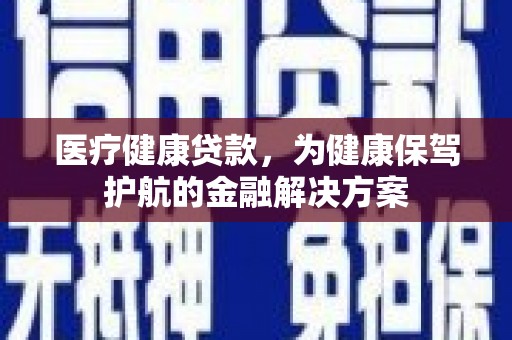 牙克石医疗健康贷款，为健康保驾护航的金融解决方案