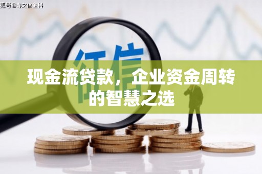 牙克石现金流贷款，企业资金周转的智慧之选