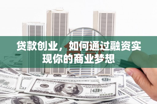 牙克石贷款创业，如何通过融资实现你的商业梦想