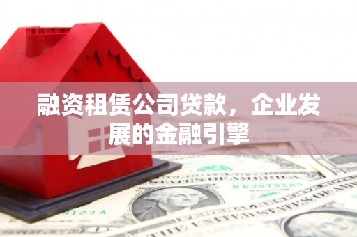牙克石融资租赁公司贷款，企业发展的金融引擎