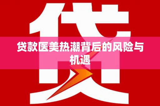 牙克石贷款医美热潮背后的风险与机遇