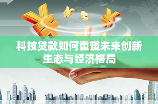 牙克石科技贷款如何重塑未来创新生态与经济格局