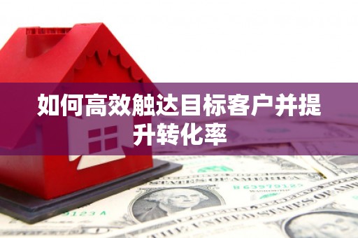 牙克石如何高效触达目标客户并提升转化率
